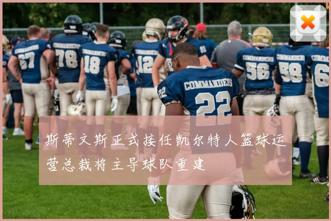 斯蒂文斯正式接任凯尔特人篮球运营总裁将主导球队重建