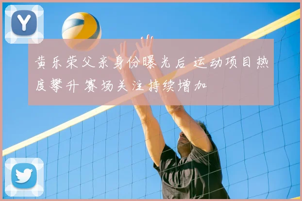 黄乐荣父亲身份曝光后 运动项目热度攀升 赛场关注持续增加