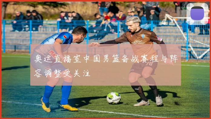 奥运直播室中国男篮备战赛程与阵容调整受关注