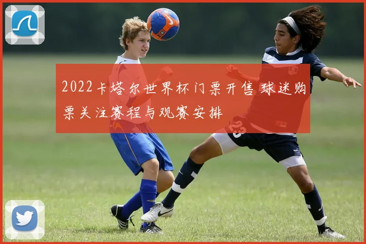 2022卡塔尔世界杯门票开售 球迷购票关注赛程与观赛安排