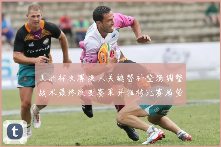 美洲杯决赛换人关键替补登场调整战术最终改变赛果并扭转比赛局势