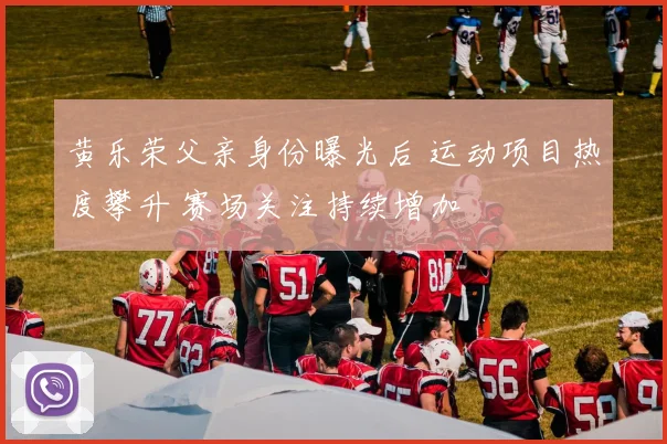 黄乐荣父亲身份曝光后 运动项目热度攀升 赛场关注持续增加