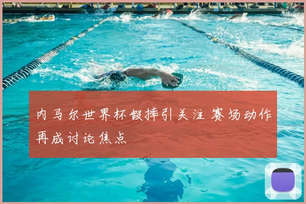 内马尔世界杯假摔引关注 赛场动作再成讨论焦点