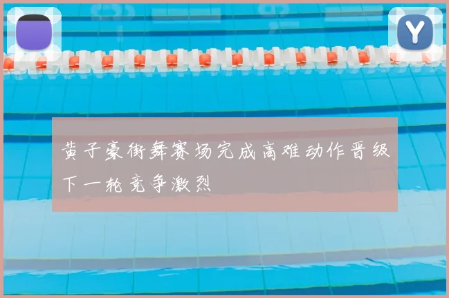 黄子豪街舞赛场完成高难动作晋级下一轮竞争激烈