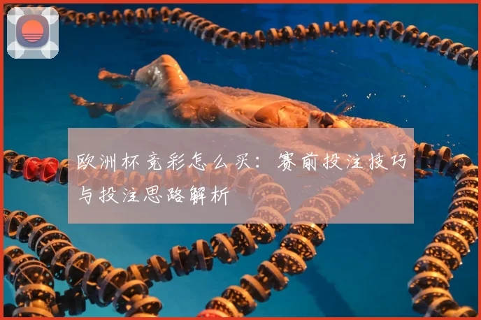 欧洲杯竞彩怎么买:赛前投注技巧与投注思路解析