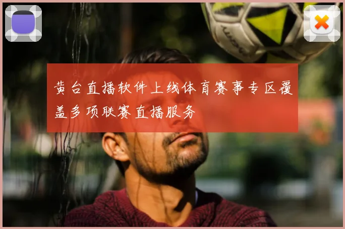 黄台直播软件上线体育赛事专区覆盖多项联赛直播服务