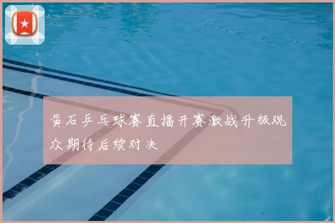 黄石乒乓球赛直播开赛激战升级观众期待后续对决