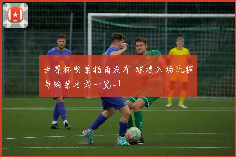 世界杯购票指南发布 球迷入场流程与购票方式一览_1