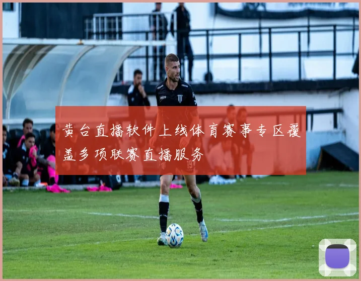 黄台直播软件上线体育赛事专区覆盖多项联赛直播服务