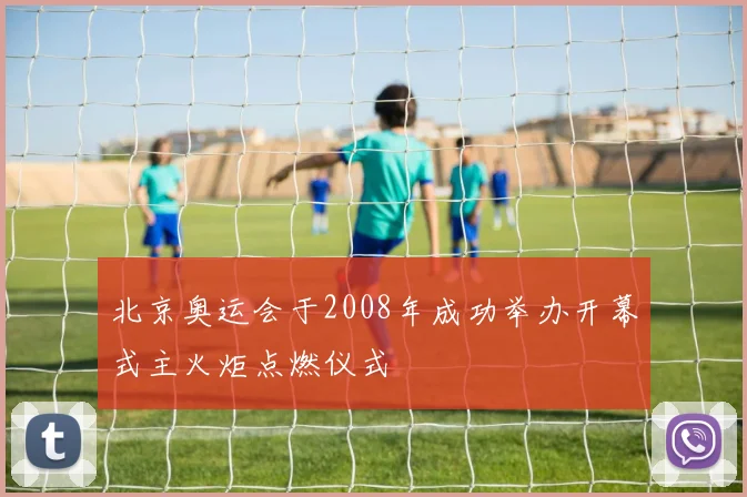 北京奥运会于2008年成功举办开幕式主火炬点燃仪式
