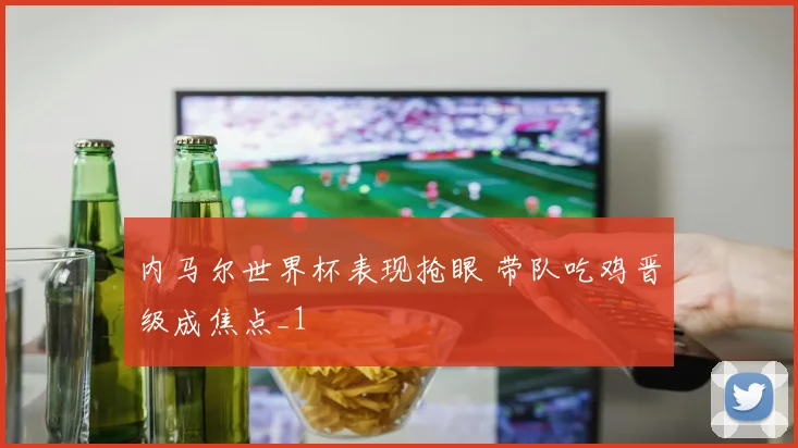 内马尔世界杯表现抢眼 带队吃鸡晋级成焦点_1