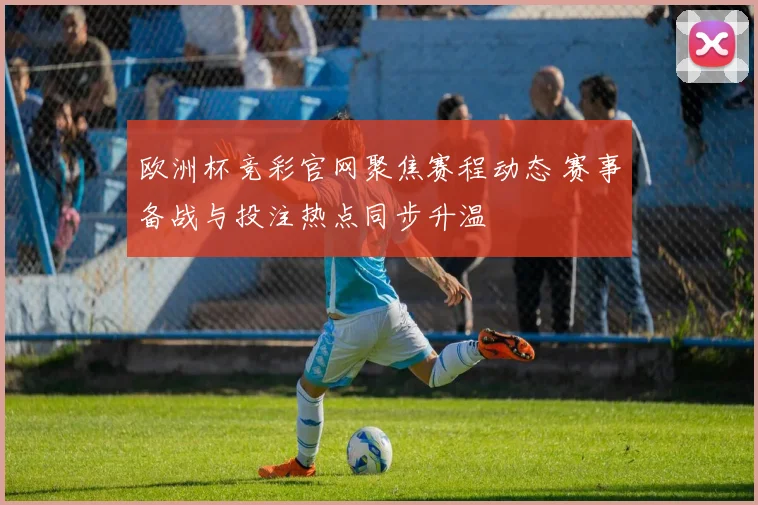 欧洲杯竞彩官网聚焦赛程动态 赛事备战与投注热点同步升温