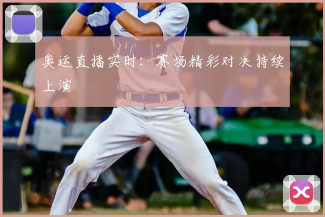 奥运直播实时:赛场精彩对决持续上演