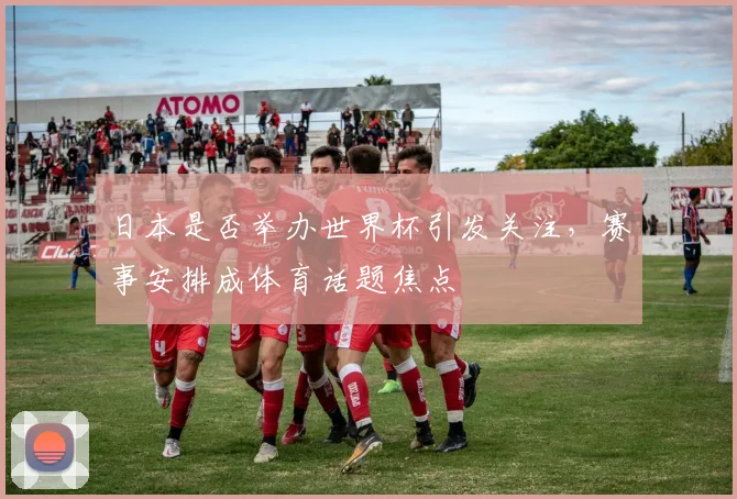 日本是否举办世界杯引发关注,赛事安排成体育话题焦点
