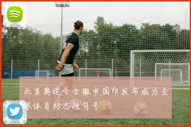 北京奥运会会徽中国印发布成为全球体育标志性符号