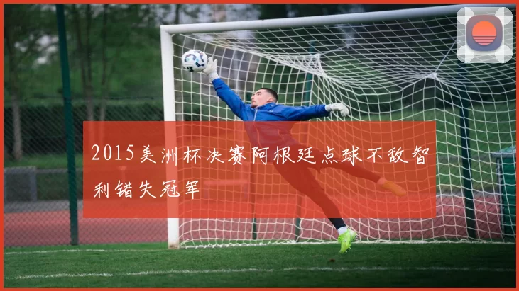 2015美洲杯决赛阿根廷点球不敌智利错失冠军