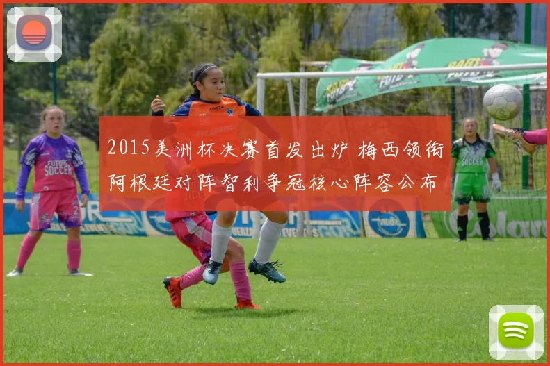 2015美洲杯决赛首发出炉 梅西领衔阿根廷对阵智利争冠核心阵容公布