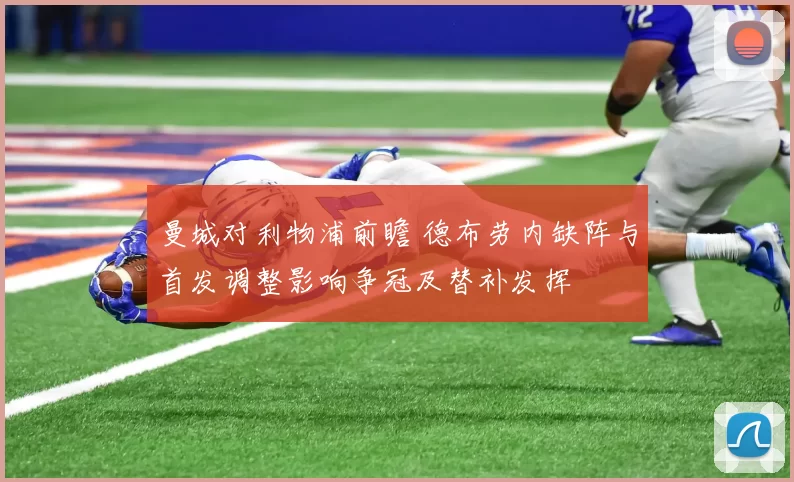 曼城对利物浦前瞻 德布劳内缺阵与首发调整影响争冠及替补发挥