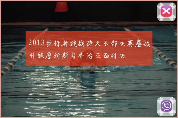 2013步行者迎战热火东部决赛鏖战升级詹姆斯与乔治正面对决