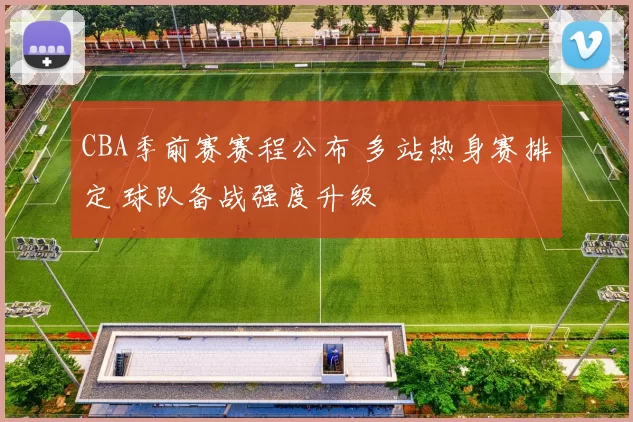 CBA季前赛赛程公布 多站热身赛排定 球队备战强度升级