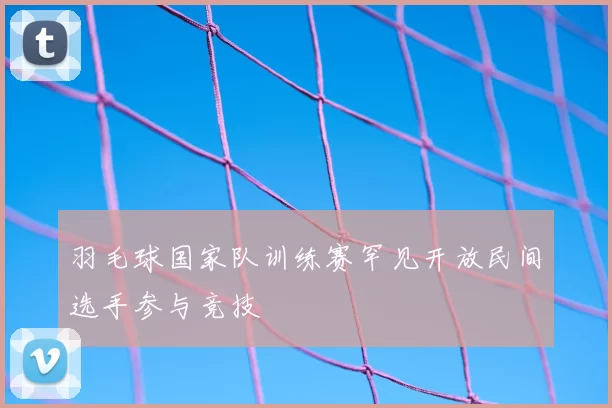 羽毛球国家队训练赛罕见开放民间选手参与竞技
