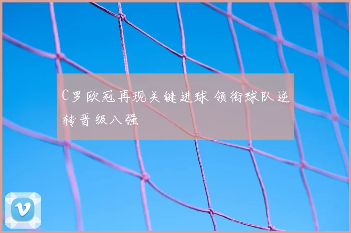 C罗欧冠再现关键进球 领衔球队逆转晋级八强