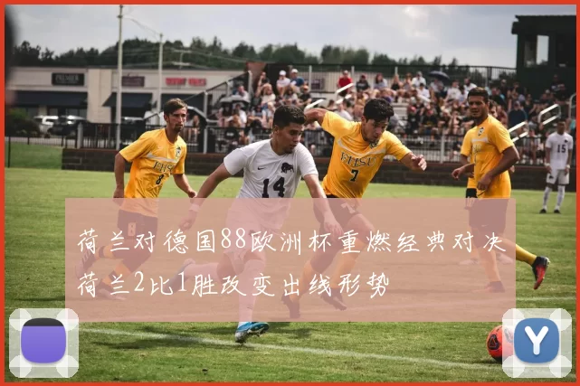 荷兰对德国88欧洲杯重燃经典对决荷兰2比1胜改变出线形势