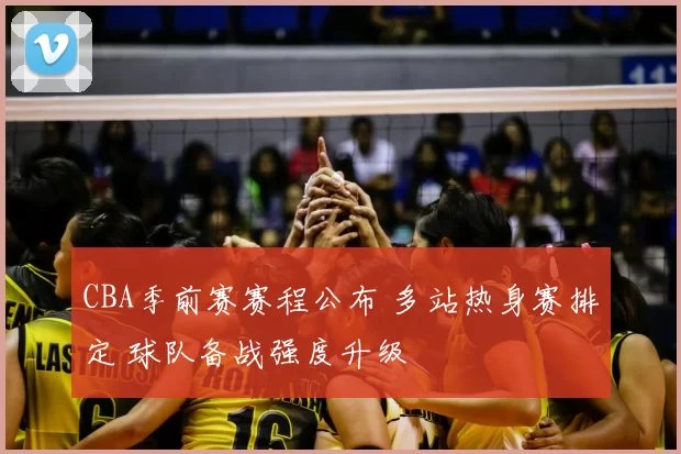 CBA季前赛赛程公布 多站热身赛排定 球队备战强度升级