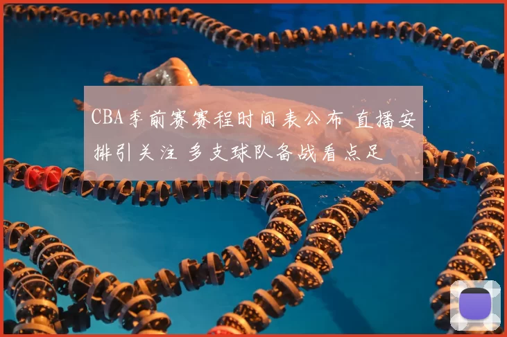 CBA季前赛赛程时间表公布 直播安排引关注 多支球队备战看点足