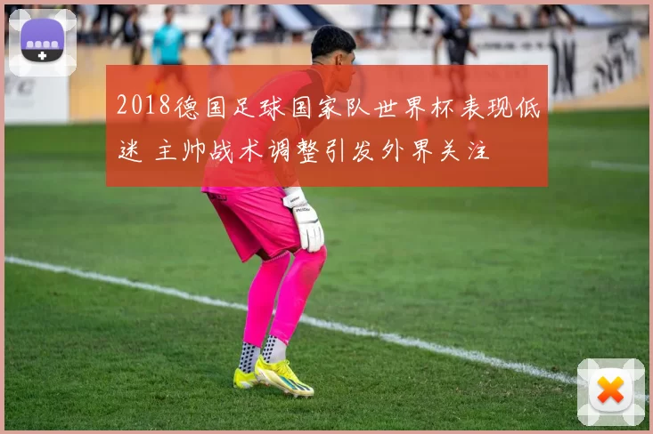 2018德国足球国家队世界杯表现低迷 主帅战术调整引发外界关注