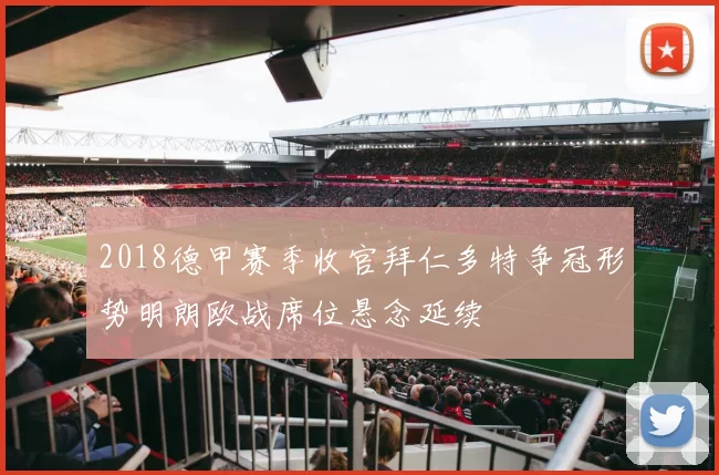 2018德甲赛季收官拜仁多特争冠形势明朗欧战席位悬念延续