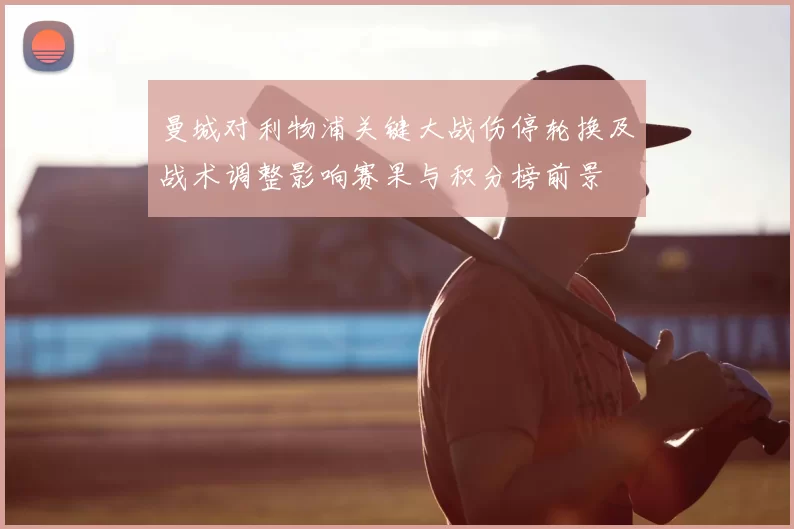 曼城对利物浦关键大战伤停轮换及战术调整影响赛果与积分榜前景