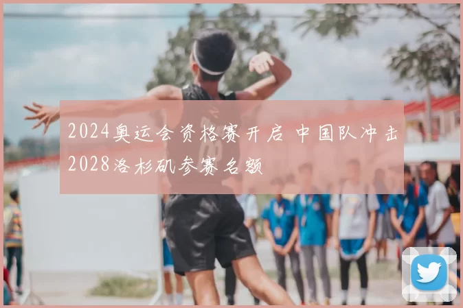 2024奥运会资格赛开启 中国队冲击2028洛杉矶参赛名额