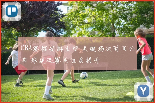 CBA赛程安排出炉 关键场次时间公布 球迷观赛关注度提升