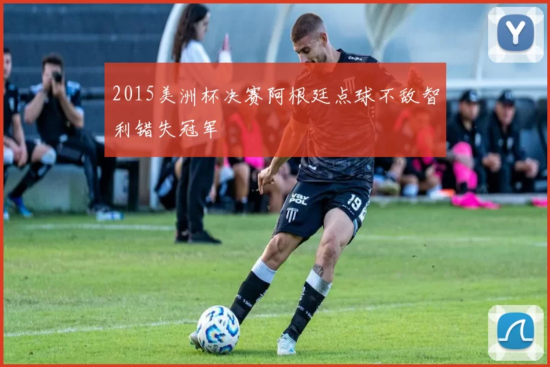 2015美洲杯决赛阿根廷点球不敌智利错失冠军