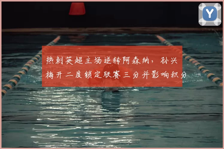 热刺英超主场逆转阿森纳，孙兴慜梅开二度锁定联赛三分并影响积分榜