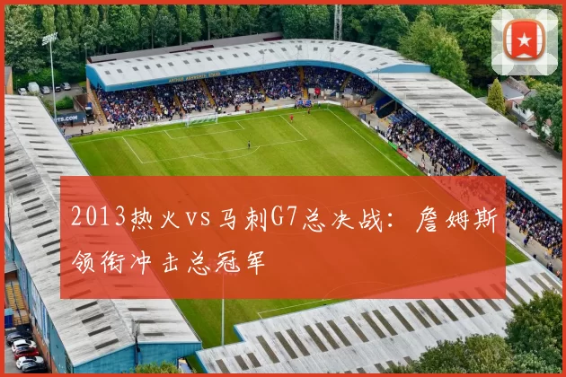 2013热火vs马刺G7总决战：詹姆斯领衔冲击总冠军