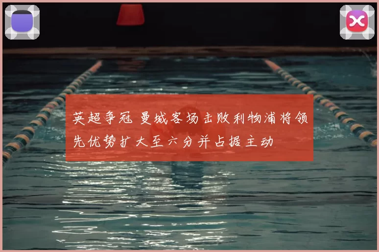 英超争冠 曼城客场击败利物浦将领先优势扩大至六分并占据主动